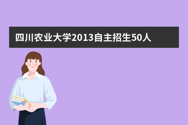 四川农业大学2013自主招生50人 3月5日报名截止